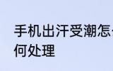 手机出汗受潮怎么办 手机出汗受潮如何处理