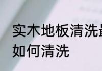 实木地板清洗最干净的方法 实木地板如何清洗