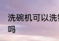洗碗机可以洗铁锅吗 洗碗机能洗铁锅吗