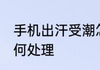 手机出汗受潮怎么办 手机出汗受潮如何处理