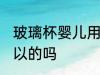 玻璃杯婴儿用可以吗 玻璃杯婴儿用可以的吗
