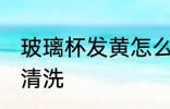 玻璃杯发黄怎么清洗 玻璃杯发黄如何清洗