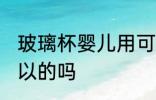 玻璃杯婴儿用可以吗 玻璃杯婴儿用可以的吗