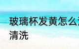 玻璃杯发黄怎么清洗 玻璃杯发黄如何清洗
