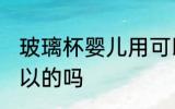 玻璃杯婴儿用可以吗 玻璃杯婴儿用可以的吗