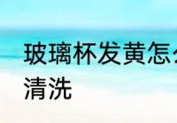 玻璃杯发黄怎么清洗 玻璃杯发黄如何清洗