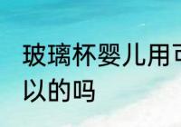玻璃杯婴儿用可以吗 玻璃杯婴儿用可以的吗