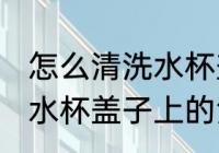 怎么清洗水杯盖子上的污垢 如何清洗水杯盖子上的污垢