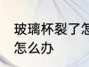 玻璃杯裂了怎么修补 玻璃杯子裂缝了怎么办