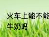 火车上能不能带一整箱奶 火车上能带牛奶吗