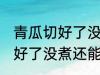青瓜切好了没煮冻冰箱会坏吗 青瓜切好了没煮还能吃吗