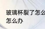 玻璃杯裂了怎么修补 玻璃杯子裂缝了怎么办
