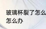 玻璃杯裂了怎么修补 玻璃杯子裂缝了怎么办
