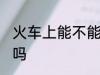 火车上能不能带土酒 火车上能带土酒吗