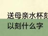 送母亲水杯刻什么字好 送母亲水杯可以刻什么字