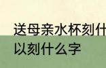 送母亲水杯刻什么字好 送母亲水杯可以刻什么字