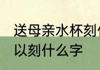 送母亲水杯刻什么字好 送母亲水杯可以刻什么字