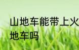山地车能带上火车吗 火车上可以带山地车吗