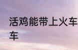 活鸡能带上火车吗 活鸡能不能带上火车