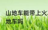 山地车能带上火车吗 火车上可以带山地车吗