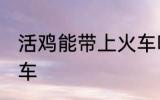 活鸡能带上火车吗 活鸡能不能带上火车