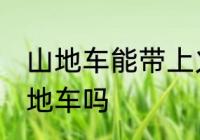 山地车能带上火车吗 火车上可以带山地车吗