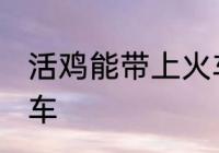 活鸡能带上火车吗 活鸡能不能带上火车