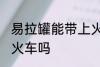 易拉罐能带上火车吗 易拉罐可以带上火车吗