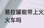 易拉罐能带上火车吗 易拉罐可以带上火车吗
