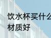 饮水杯买什么材质的好 饮水杯买哪种材质好