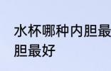 水杯哪种内胆最好 保温杯水杯哪种内胆最好