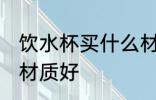 饮水杯买什么材质的好 饮水杯买哪种材质好