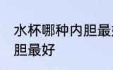水杯哪种内胆最好 保温杯水杯哪种内胆最好