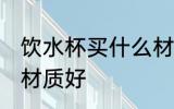 饮水杯买什么材质的好 饮水杯买哪种材质好