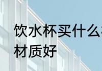 饮水杯买什么材质的好 饮水杯买哪种材质好