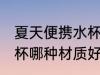 夏天便携水杯什么材质好 夏天便携水杯哪种材质好