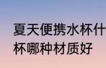夏天便携水杯什么材质好 夏天便携水杯哪种材质好