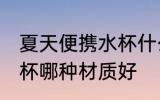 夏天便携水杯什么材质好 夏天便携水杯哪种材质好