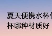 夏天便携水杯什么材质好 夏天便携水杯哪种材质好