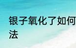 银子氧化了如何清洗 银子氧化清洗方法