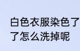 白色衣服染色了怎么洗 白色衣服染色了怎么洗掉呢