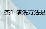茶叶清洗方法是什么 茶叶怎么清洗