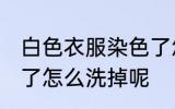 白色衣服染色了怎么洗 白色衣服染色了怎么洗掉呢