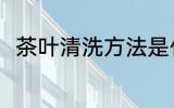 茶叶清洗方法是什么 茶叶怎么清洗