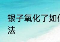 银子氧化了如何清洗 银子氧化清洗方法