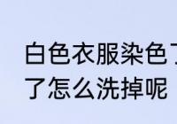 白色衣服染色了怎么洗 白色衣服染色了怎么洗掉呢