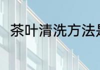 茶叶清洗方法是什么 茶叶怎么清洗
