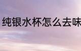 纯银水杯怎么去味 纯银水杯如何去味