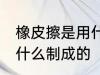 橡皮擦是用什么材料做的 橡皮擦是用什么制成的