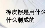 橡皮擦是用什么材料做的 橡皮擦是用什么制成的